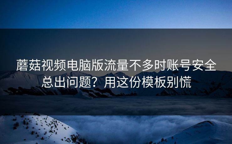 蘑菇视频电脑版流量不多时账号安全总出问题？用这份模板别慌