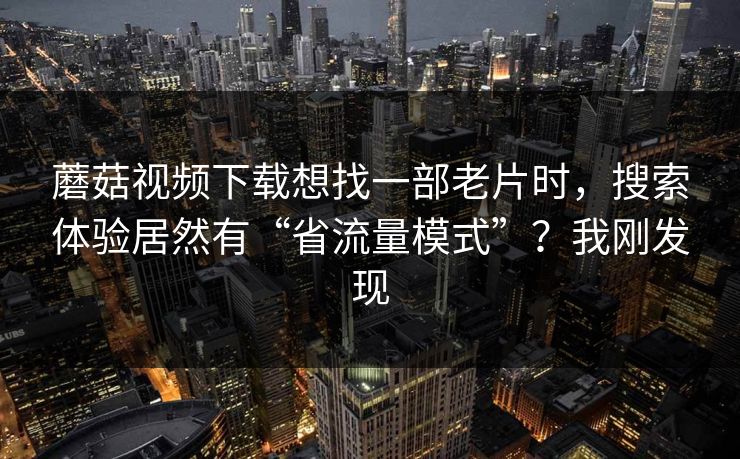 蘑菇视频下载想找一部老片时,搜索体验居然有“省流量模式”?我刚发现 蘑菇视频下载想找一部老片时,搜索体验居然有“省流量模式”?我刚发现