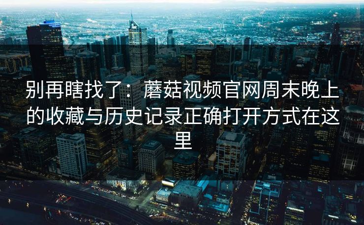 别再瞎找了：蘑菇视频官网周末晚上的收藏与历史记录正确打开方式在这里