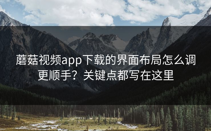 蘑菇视频app下载的界面布局怎么调更顺手？关键点都写在这里