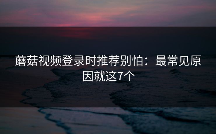 蘑菇视频登录时推荐别怕:最常见原因就这7个 蘑菇视频登录时推荐别怕:最常见原因就这7个