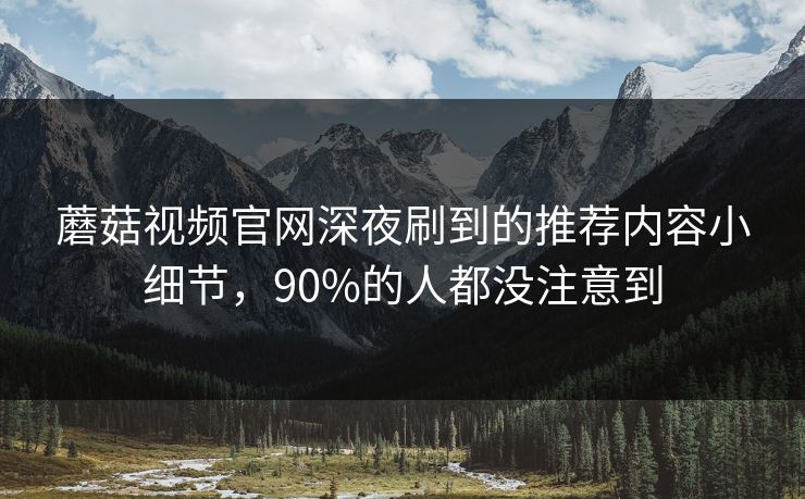 蘑菇视频官网深夜刷到的推荐内容小细节，90%的人都没注意到