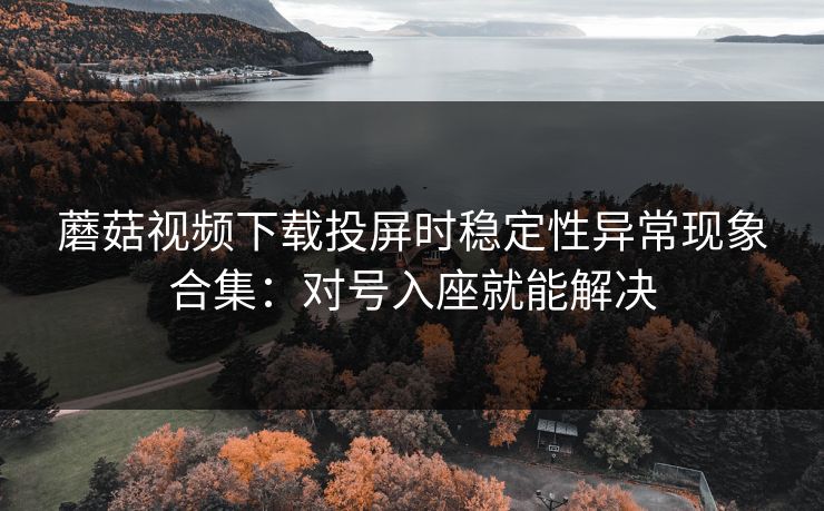 蘑菇视频下载投屏时稳定性异常现象合集：对号入座就能解决