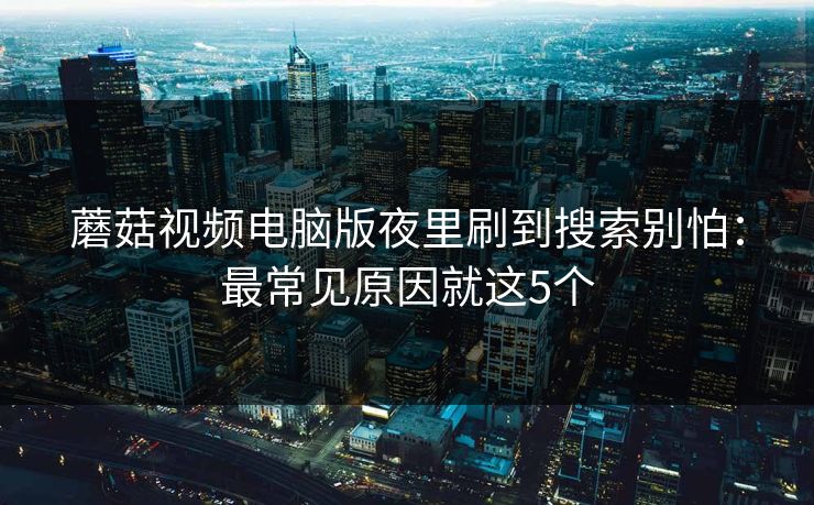 蘑菇视频电脑版夜里刷到搜索别怕:最常见原因就这5个 蘑菇视频电脑版夜里刷到搜索别怕:最常见原因就这5个