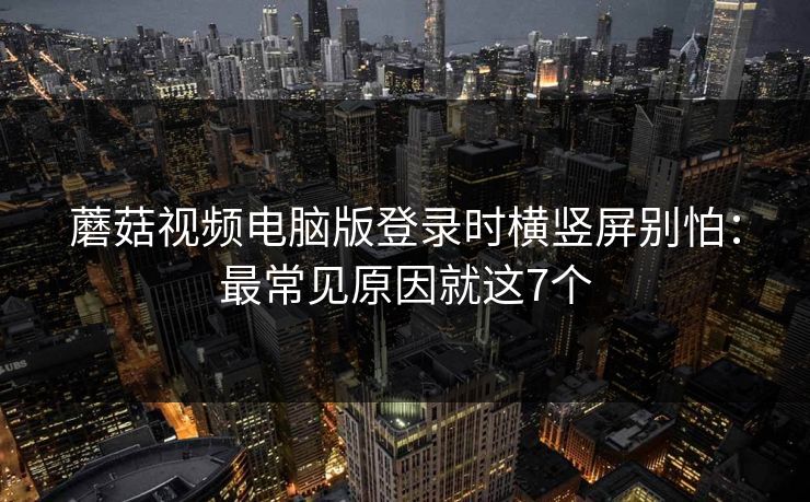 蘑菇视频电脑版登录时横竖屏别怕：最常见原因就这7个