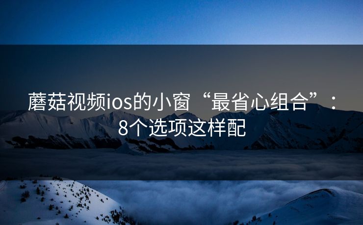 蘑菇视频ios的小窗“最省心组合”：8个选项这样配