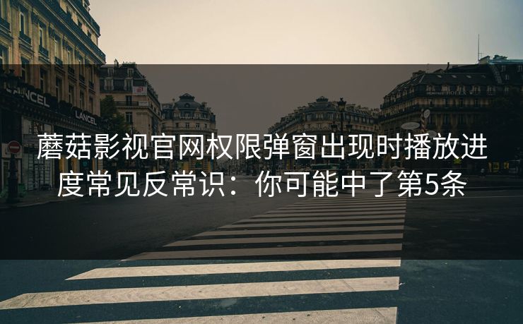蘑菇影视官网权限弹窗出现时播放进度常见反常识：你可能中了第5条