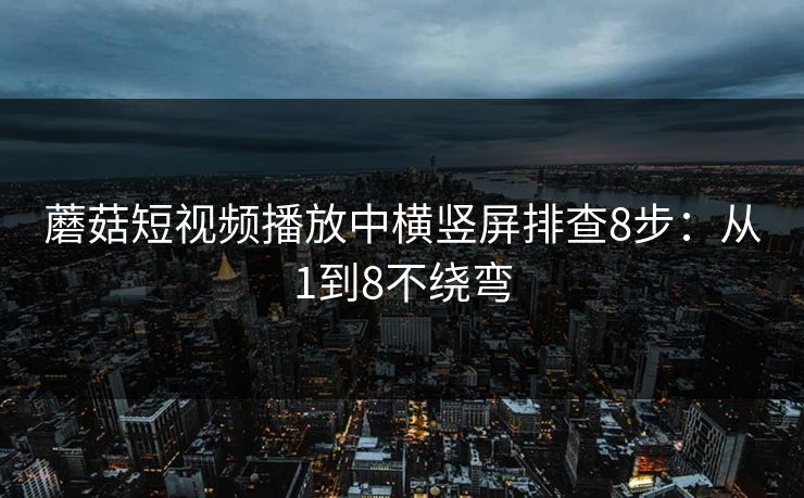 蘑菇短视频播放中横竖屏排查8步：从1到8不绕弯