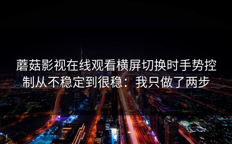 蘑菇影视在线观看横屏切换时手势控制从不稳定到很稳：我只做了两步