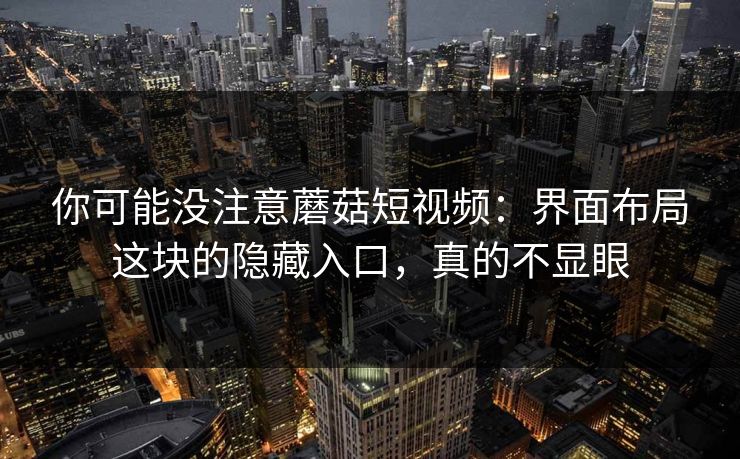 你可能没注意蘑菇短视频：界面布局这块的隐藏入口，真的不显眼