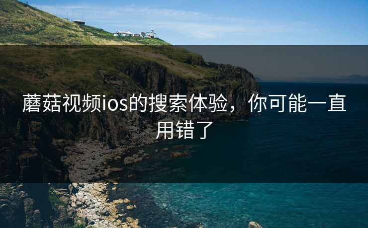 蘑菇视频ios的搜索体验，你可能一直用错了