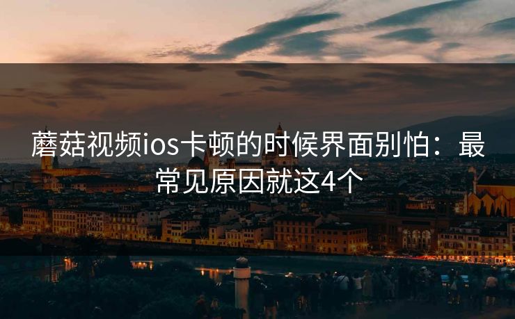 蘑菇视频ios卡顿的时候界面别怕：最常见原因就这4个