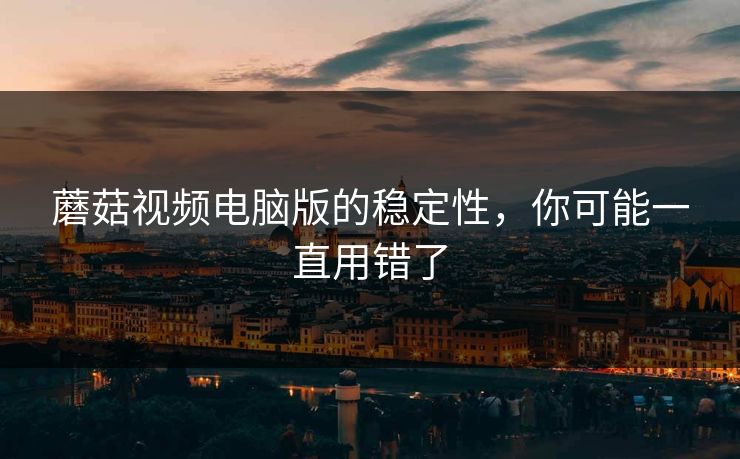蘑菇视频电脑版的稳定性，你可能一直用错了