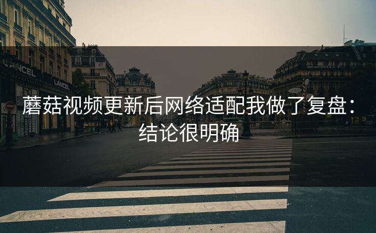 蘑菇视频更新后网络适配我做了复盘：结论很明确