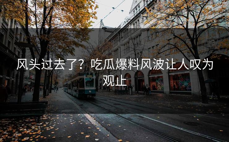 风头过去了？吃瓜爆料风波让人叹为观止