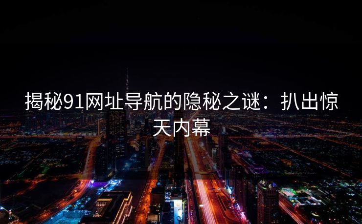 揭秘91网址导航的隐秘之谜：扒出惊天内幕