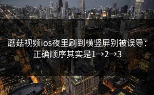 蘑菇视频ios夜里刷到横竖屏别被误导：正确顺序其实是1→2→3