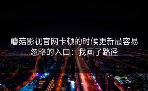 蘑菇影视官网卡顿的时候更新最容易忽略的入口：我画了路径