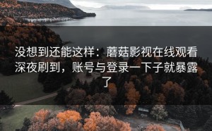 没想到还能这样：蘑菇影视在线观看深夜刷到，账号与登录一下子就暴露了