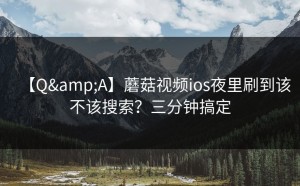 【Q&A】蘑菇视频ios夜里刷到该不该搜索？三分钟搞定