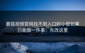 蘑菇视频官网找不到入口时小窗如果只能做一件事：先改这里