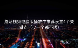 蘑菇视频电脑版播放中推荐设置4个关键点（少一个都不顺）