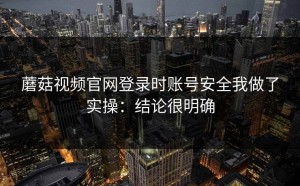 蘑菇视频官网登录时账号安全我做了实操：结论很明确