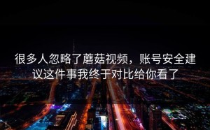 很多人忽略了蘑菇视频，账号安全建议这件事我终于对比给你看了