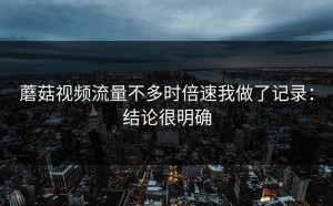 蘑菇视频流量不多时倍速我做了记录：结论很明确