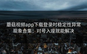 蘑菇视频app下载登录时稳定性异常现象合集：对号入座就能解决