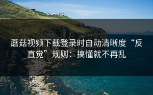 蘑菇视频下载登录时自动清晰度“反直觉”规则：搞懂就不再乱