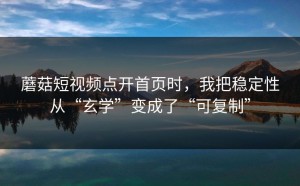 蘑菇短视频点开首页时，我把稳定性从“玄学”变成了“可复制”