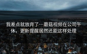 我差点就放弃了…蘑菇视频在公司午休，更新提醒居然还能这样处理