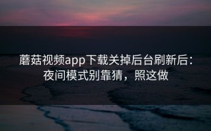 蘑菇视频app下载关掉后台刷新后：夜间模式别靠猜，照这做