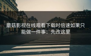 蘑菇影视在线观看下载时倍速如果只能做一件事：先改这里