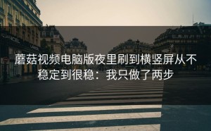 蘑菇视频电脑版夜里刷到横竖屏从不稳定到很稳：我只做了两步