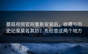 蘑菇视频官网重新安装后，收藏与历史记录莫名其妙？先检查这两个地方