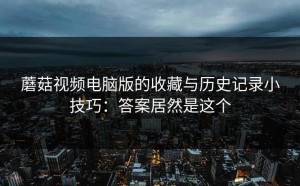 蘑菇视频电脑版的收藏与历史记录小技巧：答案居然是这个
