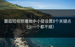 蘑菇短视频播放中小窗设置8个关键点（少一个都不顺）
