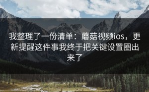 我整理了一份清单：蘑菇视频ios，更新提醒这件事我终于把关键设置圈出来了