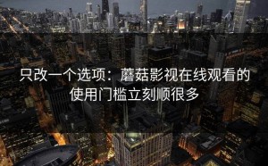 只改一个选项：蘑菇影视在线观看的使用门槛立刻顺很多