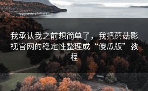 我承认我之前想简单了，我把蘑菇影视官网的稳定性整理成“傻瓜版”教程