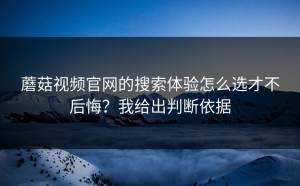蘑菇视频官网的搜索体验怎么选才不后悔？我给出判断依据
