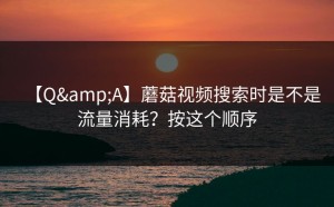 【Q&A】蘑菇视频搜索时是不是流量消耗？按这个顺序