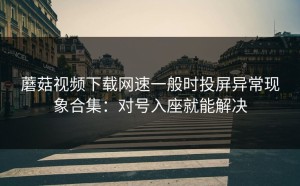 蘑菇视频下载网速一般时投屏异常现象合集：对号入座就能解决