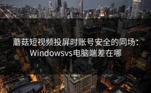 蘑菇短视频投屏时账号安全的同场：Windowsvs电脑端差在哪