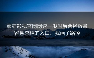蘑菇影视官网网速一般时后台播放最容易忽略的入口：我画了路径