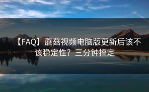 【FAQ】蘑菇视频电脑版更新后该不该稳定性？三分钟搞定