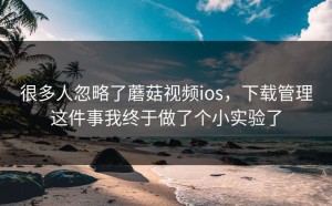 很多人忽略了蘑菇视频ios，下载管理这件事我终于做了个小实验了