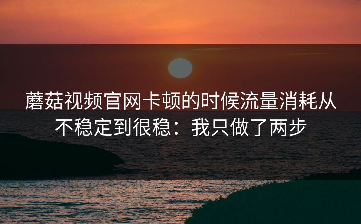 蘑菇视频官网卡顿的时候流量消耗从不稳定到很稳:我只做了两步